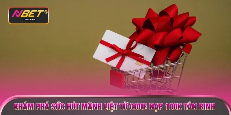 Khám phá sức hút mãnh liệt từ Code nạp 100K tân binh 