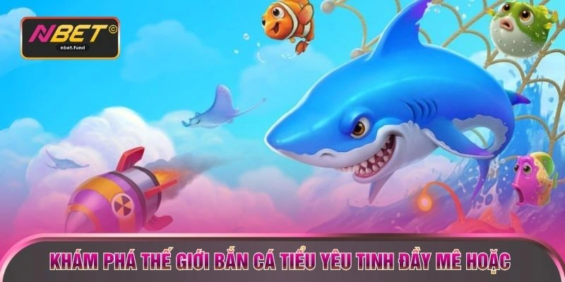 Khám phá thế giới bắn cá tiểu yêu tinh đầy mê hoặc 